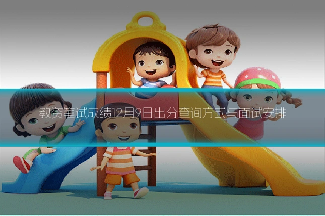 教资笔试成绩12月9日出分查询方式与面试安排