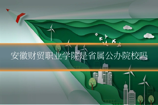 安徽财贸职业学院是省属公办院校吗