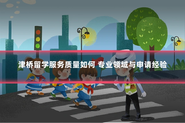 津桥留学服务质量如何 专业领域与申请经验