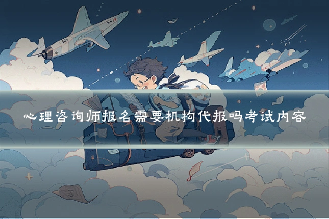 心理咨询师报名需要机构代报吗考试内容