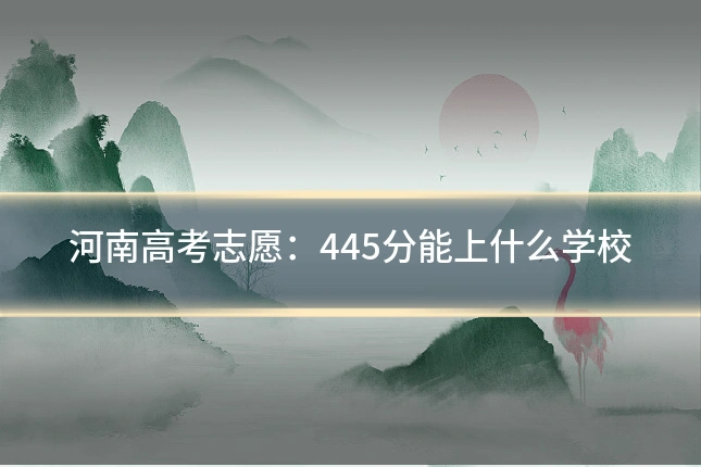 河南高考志愿：445分能上什么学校