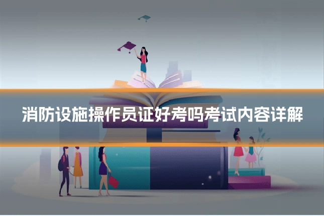 消防设施操作员证好考吗考试内容详解