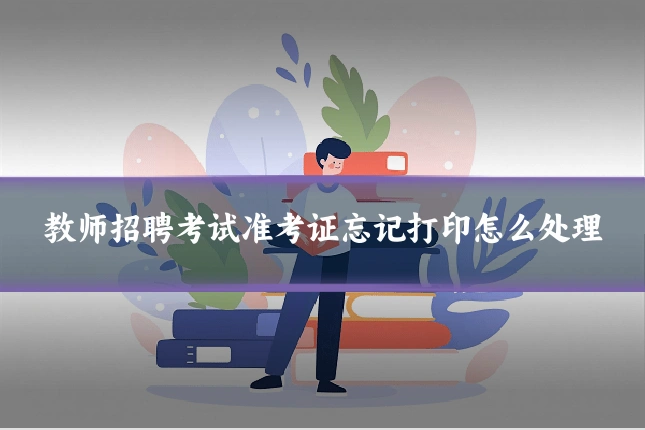 教师招聘考试准考证忘记打印怎么处理
