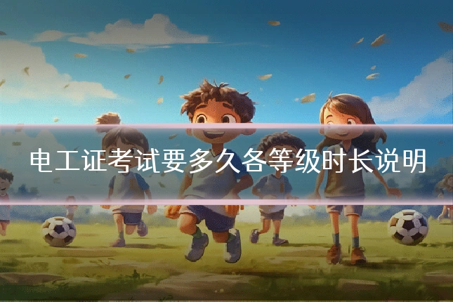 电工证考试要多久各等级时长说明
