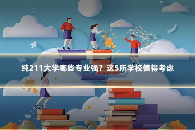 纯211大学哪些专业强？这5所学校值得考虑