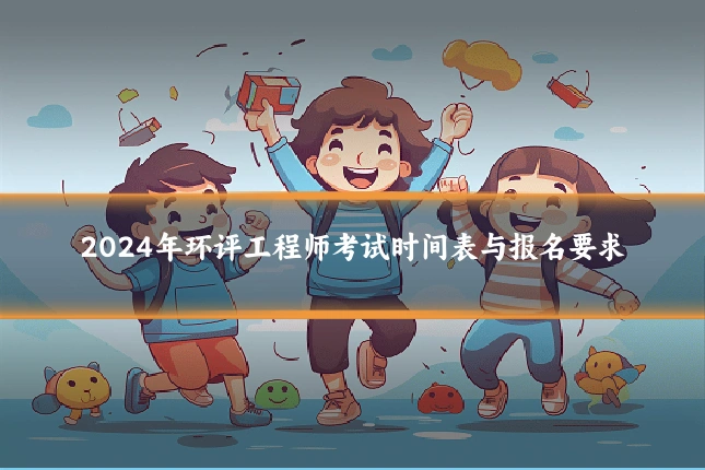2024年环评工程师考试时间表与报名要求