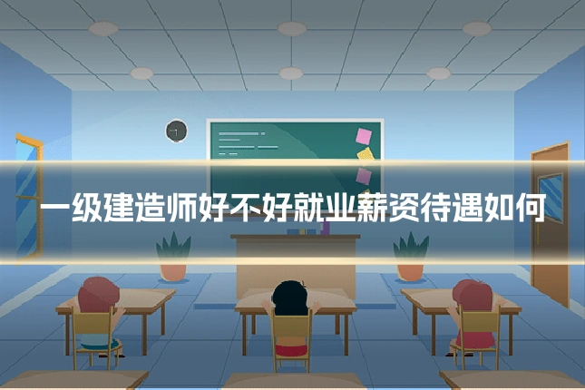 一级建造师好不好就业薪资待遇如何