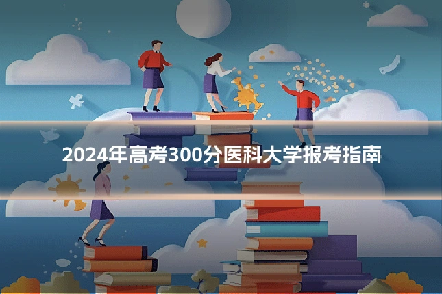 2024年高考300分医科大学报考指南