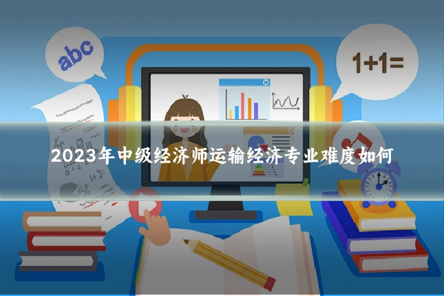 2023年中级经济师运输经济专业难度如何