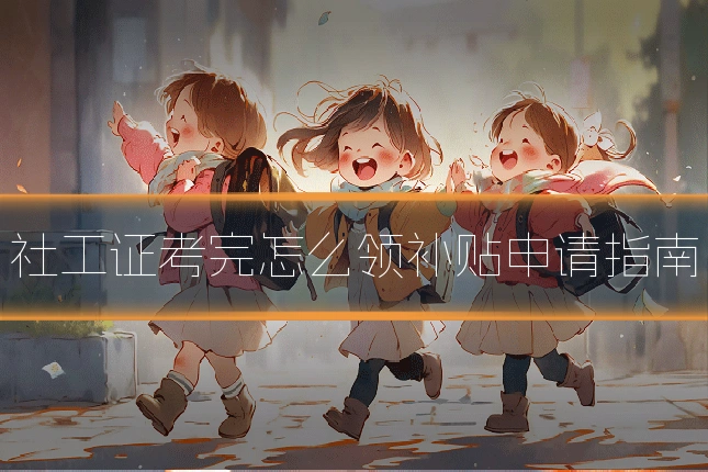 社工证考完怎么领补贴申请指南