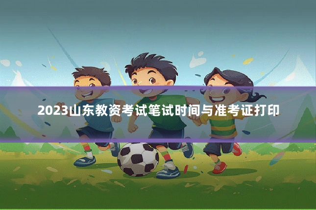 2023山东教资考试笔试时间与准考证打印