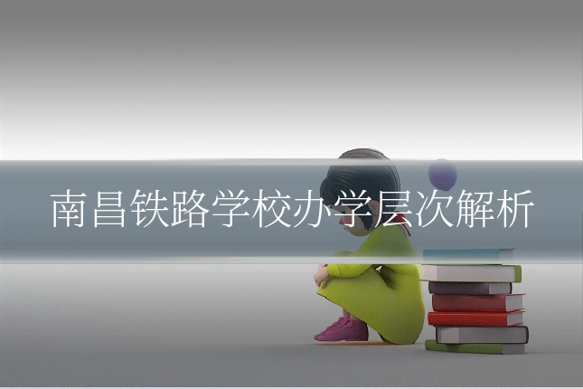 南昌铁路学校办学层次解析