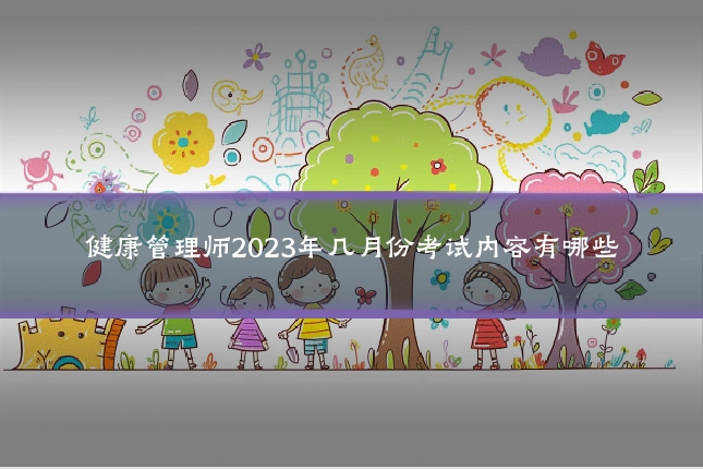 健康管理师2023年几月份考试内容有哪些
