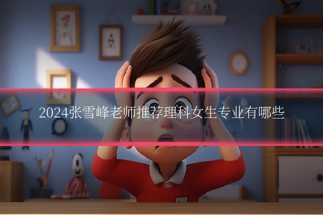 2024张雪峰老师推荐理科女生专业有哪些