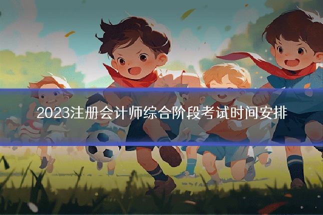 2023注册会计师综合阶段考试时间安排
