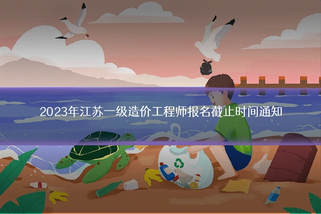 2023年江苏一级造价工程师报名截止时间通知