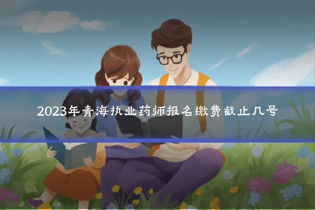 2023年青海执业药师报名缴费截止几号