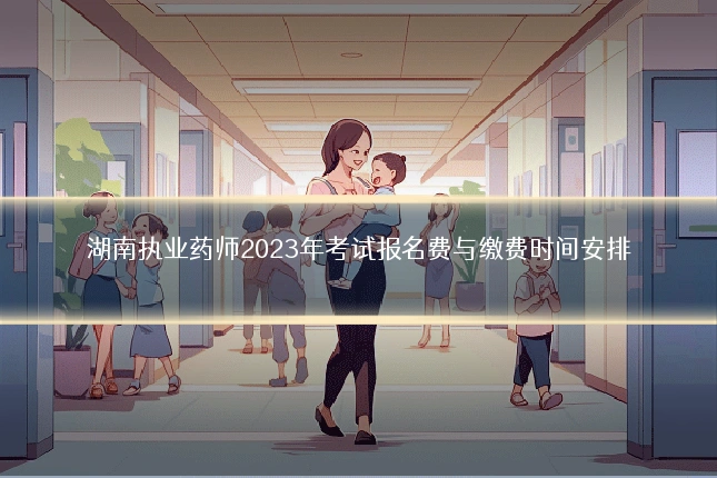 湖南执业药师2023年考试报名费与缴费时间安排