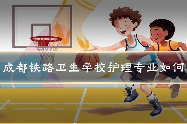 成都铁路卫生学校护理专业如何