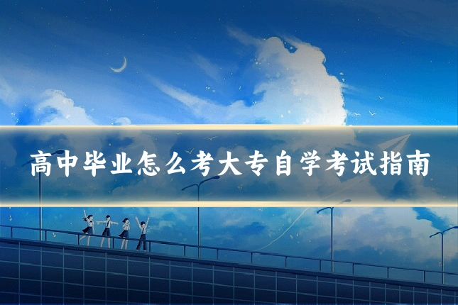 高中毕业怎么考大专自学考试指南