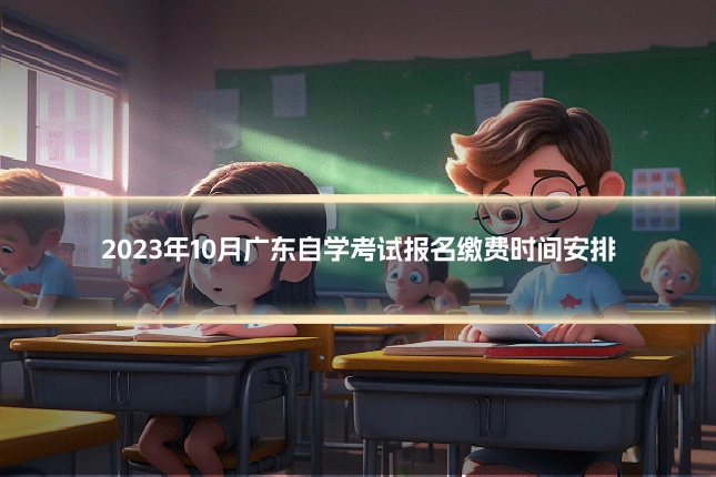 2023年10月广东自学考试报名缴费时间安排