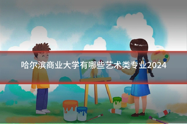 哈尔滨商业大学有哪些艺术类专业2024