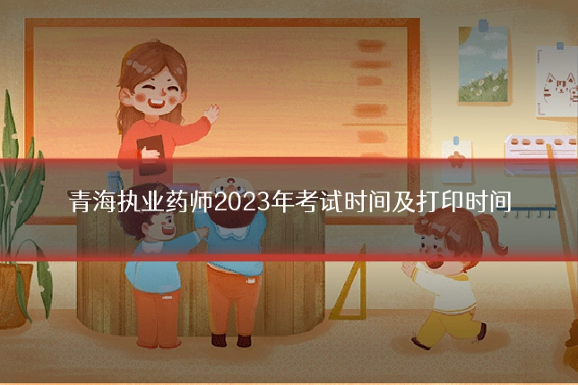 青海执业药师2023年考试时间及打印时间