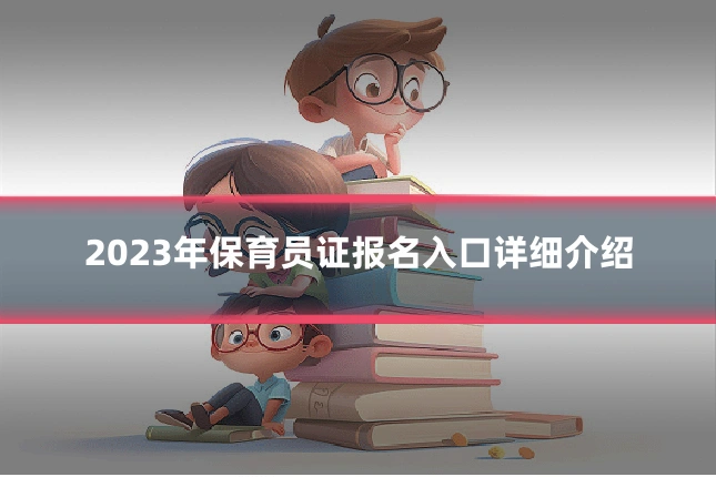 2023年保育员证报名入口详细介绍