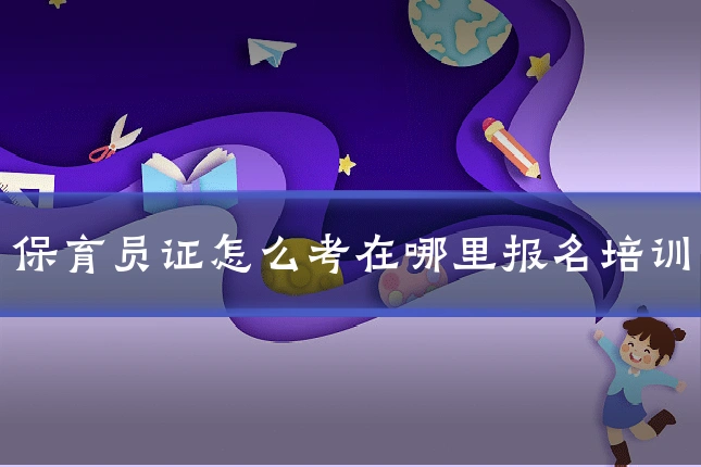保育员证怎么考在哪里报名培训