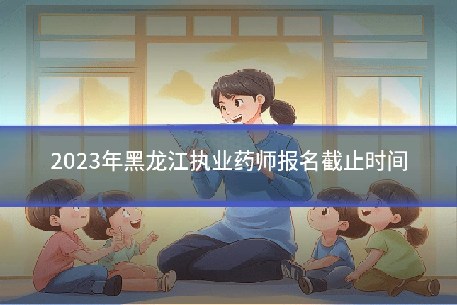2023年黑龙江执业药师报名截止时间