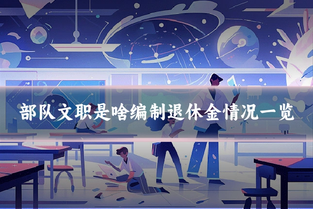 部队文职是啥编制退休金情况一览