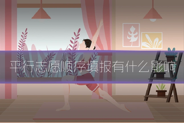 平行志愿顺序填报有什么影响