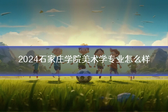 2024石家庄学院美术学专业怎么样