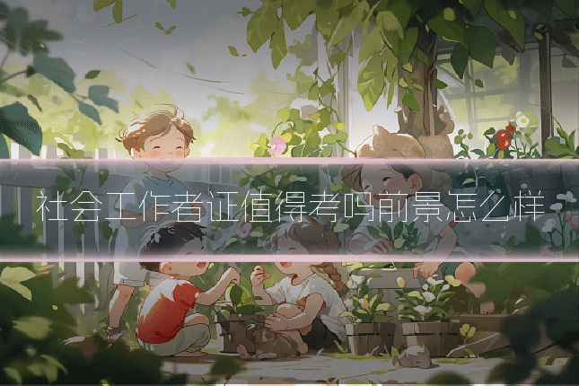 社会工作者证值得考吗前景怎么样