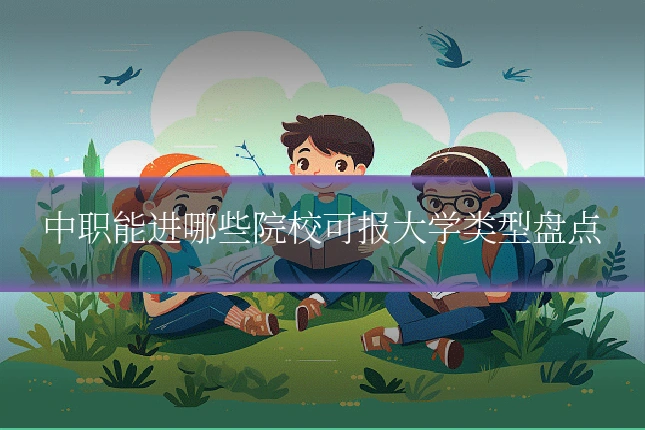 中职能进哪些院校可报大学类型盘点