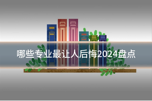 哪些专业最让人后悔2024盘点
