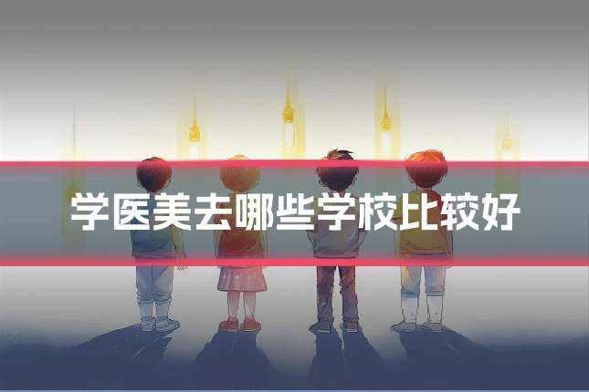 学医美去哪些学校比较好