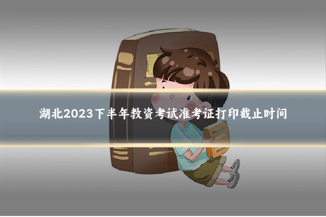 湖北2023下半年教资考试准考证打印截止时间