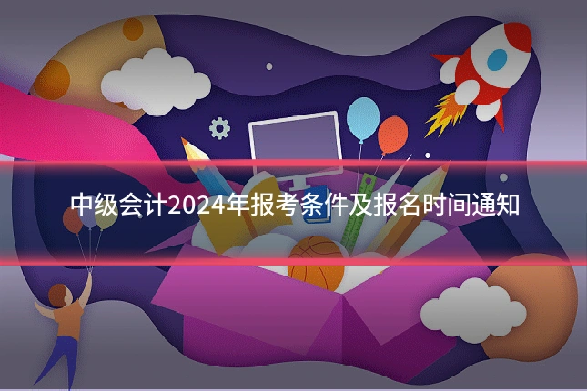 中级会计2024年报考条件及报名时间通知