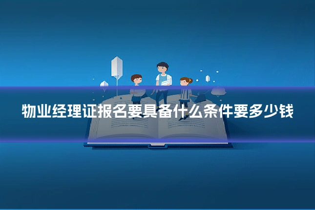 物业经理证报名要具备什么条件要多少钱
