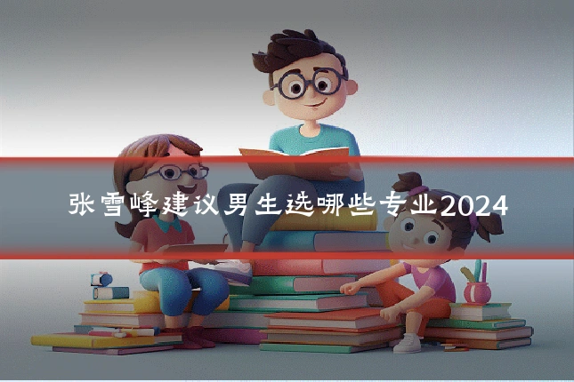 张雪峰建议男生选哪些专业2024