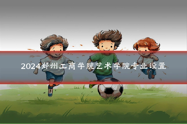 2024郑州工商学院艺术学院专业设置