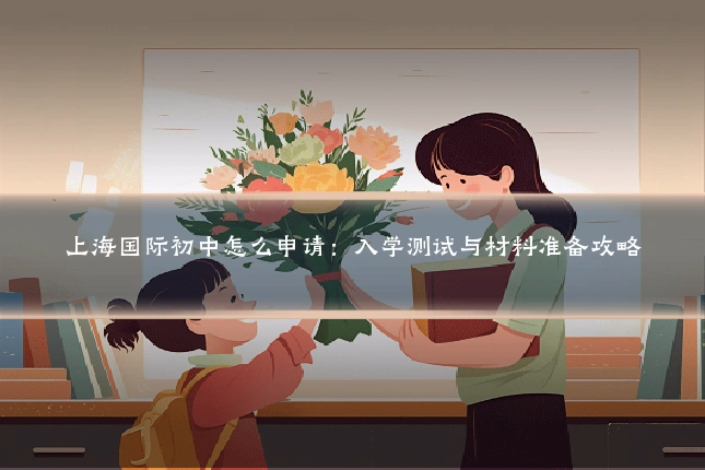 上海国际初中怎么申请：入学测试与材料准备攻略
