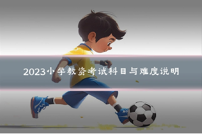 2023小学教资考试科目与难度说明