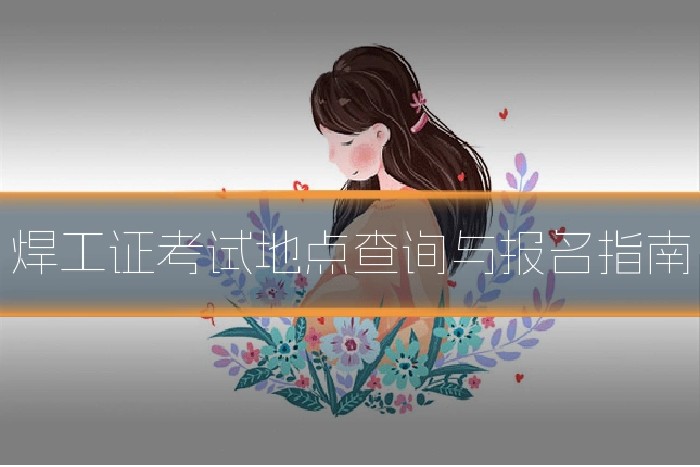 焊工证考试地点查询与报名指南