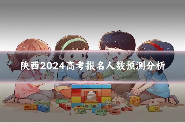 陕西2024高考报名人数预测分析