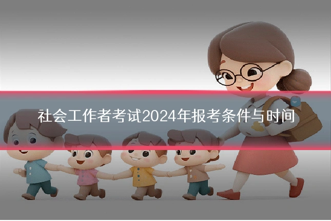 社会工作者考试2024年报考条件与时间