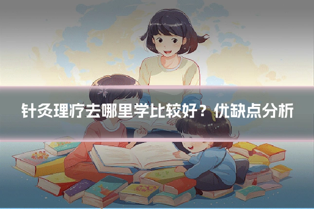 针灸理疗去哪里学比较好？优缺点分析