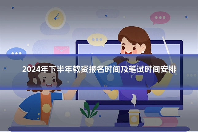 2024年下半年教资报名时间及笔试时间安排
