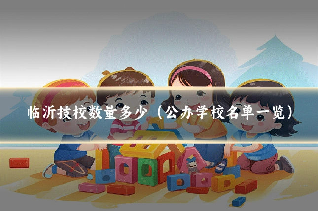 临沂技校数量多少（公办学校名单一览）